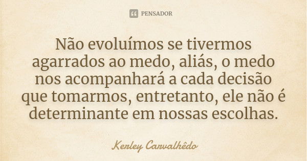 Não evoluímos se tivermos agarrados ao medo, aliás, o medo nos acompanhará a cada decisão que tomarmos, entretanto, ele não é determinante em nossas escolhas.... Frase de Kerley Carvalhedo.