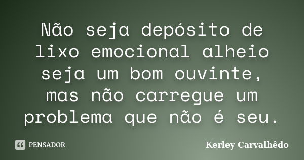 Não seja depósito de lixo emocional alheio seja um bom ouvinte, mas não carregue um problema que não é seu.... Frase de Kerley Carvalhedo.