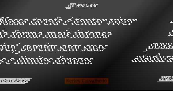 Nossa tarefa é tentar viver da forma mais intensa possível, porém sem suas ataduras e limites ferozes.... Frase de Kerley Carvalhedo.