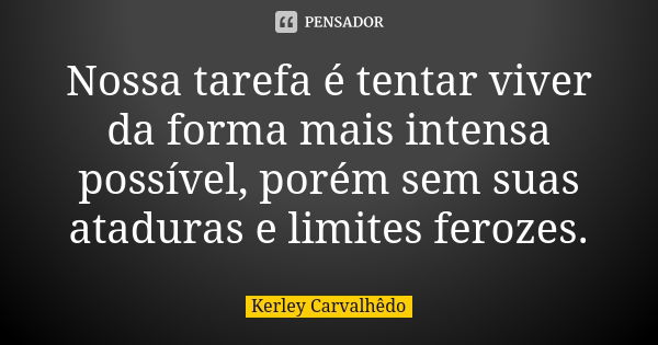 Nossa tarefa é tentar viver da forma mais intensa possível, porém sem suas ataduras e limites ferozes.... Frase de Kerley Carvalhedo.