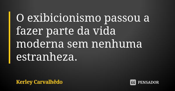 O exibicionismo passou a fazer parte da vida moderna sem nenhuma estranheza.... Frase de Kerley Carvalhedo.