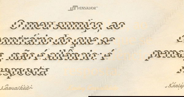 O meu sumiço, ao contrário do que se pensa, não é silêncio: é resposta.... Frase de Kerley Carvalhedo.