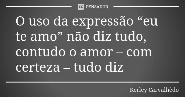 O uso da expressão “eu te amo” não diz tudo, contudo o amor – com certeza – tudo diz... Frase de Kerley Carvalhedo.