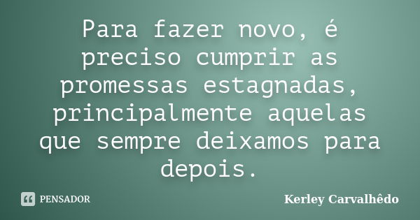 Para fazer novo, é preciso cumprir as promessas estagnadas, principalmente aquelas que sempre deixamos para depois.... Frase de Kerley Carvalhedo.