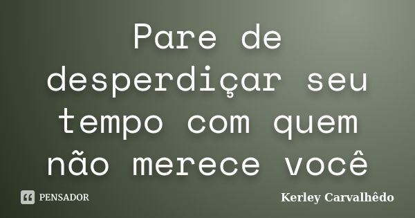 Pare de desperdiçar seu tempo com quem não merece você... Frase de Kerley Carvalhêdo.