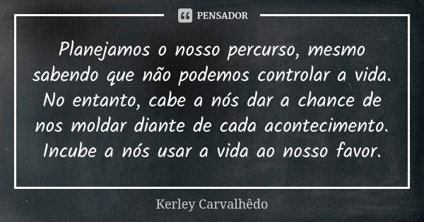 Planejamos o nosso percurso, mesmo sabendo que não podemos controlar a vida. No entanto, cabe a nós dar a chance de nos moldar diante de cada acontecimento. Inc... Frase de Kerley Carvalhedo.