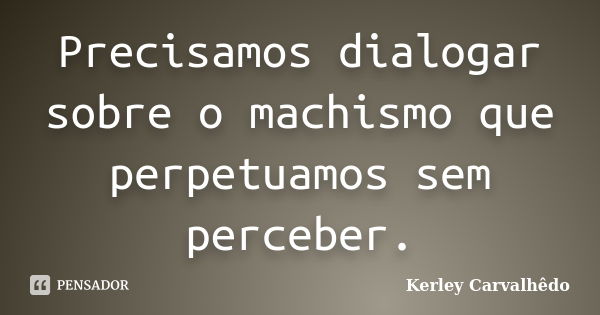 Precisamos dialogar sobre o machismo que perpetuamos sem perceber.... Frase de Kerley Carvalhêdo.