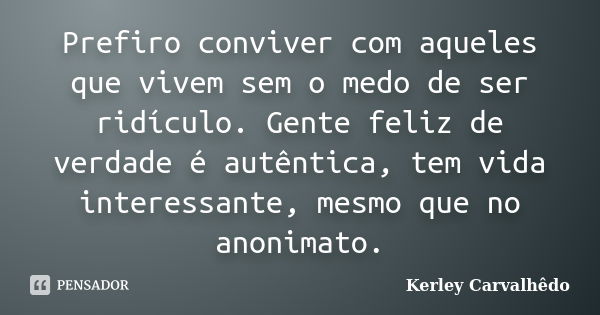 Prefiro conviver com aqueles que vivem sem o medo de ser ridículo. Gente feliz de verdade é autêntica, tem vida interessante, mesmo que no anonimato.... Frase de Kerley Carvalhedo.