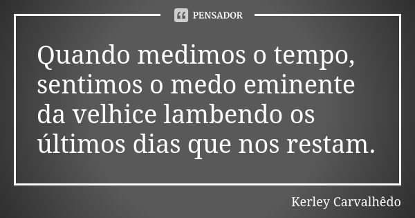 Quando medimos o tempo, sentimos o medo eminente da velhice lambendo os últimos dias que nos restam.... Frase de Kerley Carvalhedo.