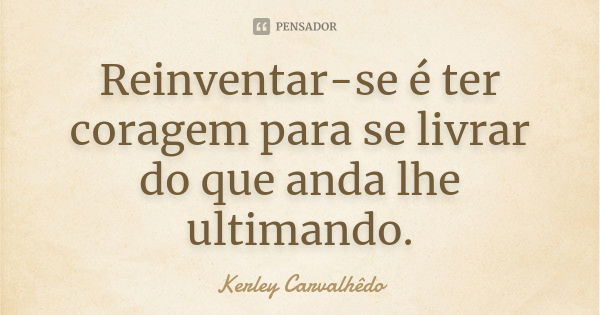 Reinventar-se é ter coragem para se livrar do que anda lhe ultimando.... Frase de Kerley Carvalhedo.