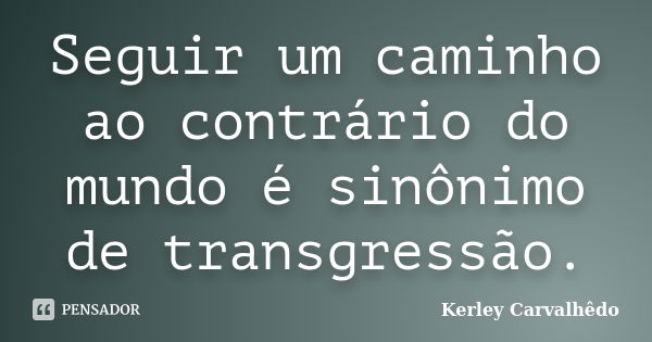 Seguir um caminho ao contrário do mundo é sinônimo de transgressão.... Frase de Kerley Carvalhêdo.