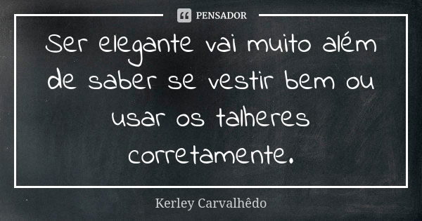 Ser elegante vai muito além de saber se vestir bem ou usar os talheres corretamente.... Frase de Kerley Carvalhedo.