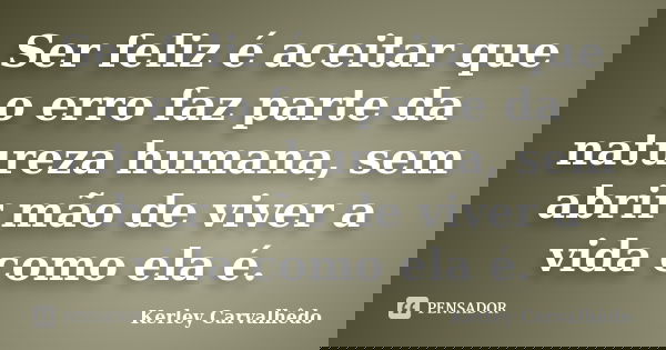 Ser feliz é aceitar que o erro faz parte da natureza humana, sem abrir mão de viver a vida como ela é.... Frase de Kerley Carvalhedo.