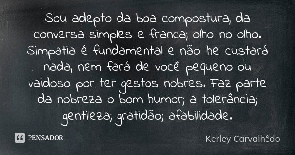 Sou adepto da boa compostura, da conversa simples e franca; olho no olho. Simpatia é fundamental e não lhe custará nada, nem fará de você pequeno ou vaidoso por... Frase de Kerley Carvalhedo.