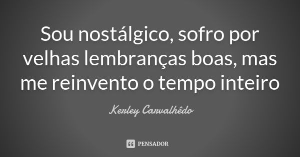 Sou nostálgico, sofro por velhas lembranças boas, mas me reinvento o tempo inteiro... Frase de Kerley Carvalhêdo.