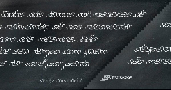 Todos nós temos mil maneiras de nos reinventar, de nos reconectar com nós mesmos. Não desperdice seu tempo com quem não merece ter você por perto.... Frase de Kerley Carvalhedo.