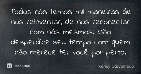 Todos nós temos mil maneiras de nos reinventar, de nos reconectar com nós mesmos. Não desperdice seu tempo com quem não merece ter você por perto.... Frase de Kerley Carvalhedo.