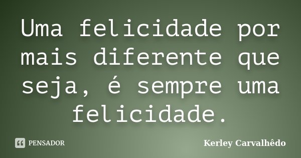 Uma felicidade por mais diferente que seja, é sempre uma felicidade.... Frase de Kerley Carvalhêdo.