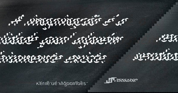 A imaginação é a realidade qual alguém verdadeiramente existe.... Frase de Kerlle de Magalhães.