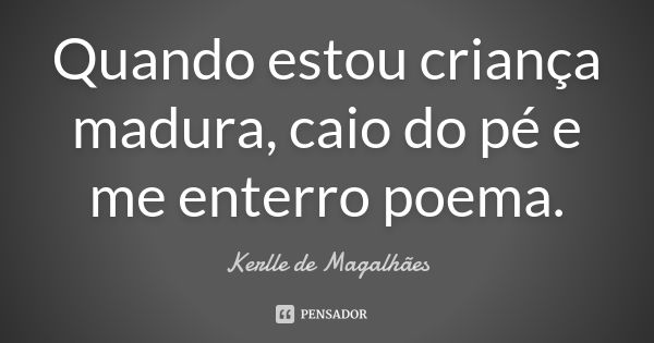 Quando estou criança madura, caio do pé e me enterro poema.... Frase de Kerlle de Magalhães.