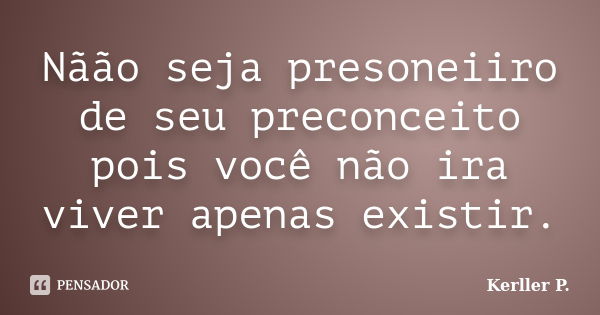 Nãão seja presoneiiro de seu preconceito pois você não ira viver apenas existir.... Frase de Kerller P..