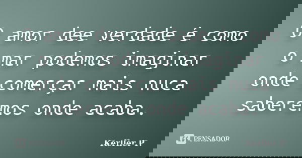 O amor dee verdade é como o mar podemos imaginar onde comerçar mais nuca saberemos onde acaba.... Frase de Kerller P..