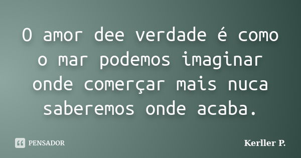 O amor dee verdade é como o mar podemos imaginar onde comerçar mais nuca saberemos onde acaba.... Frase de Kerller P..