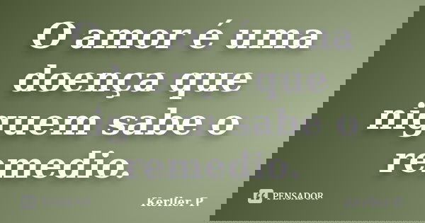 O amor é uma doença que niguem sabe o remedio.... Frase de Kerller P..
