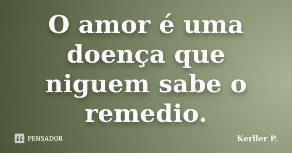 O amor é uma doença que niguem sabe o remedio.... Frase de Kerller P..