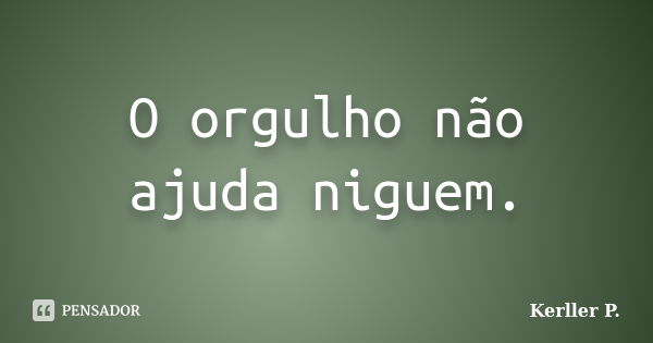 O orgulho não ajuda niguem.... Frase de Kerller P..