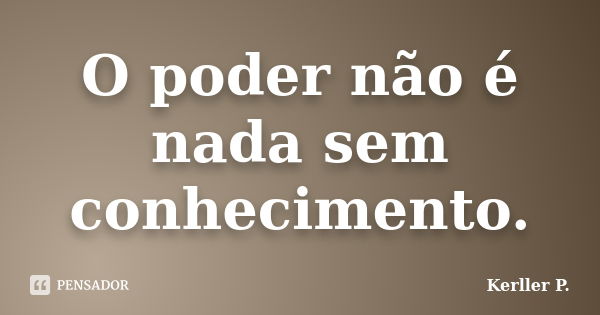 O poder não é nada sem conhecimento.... Frase de Kerller P..