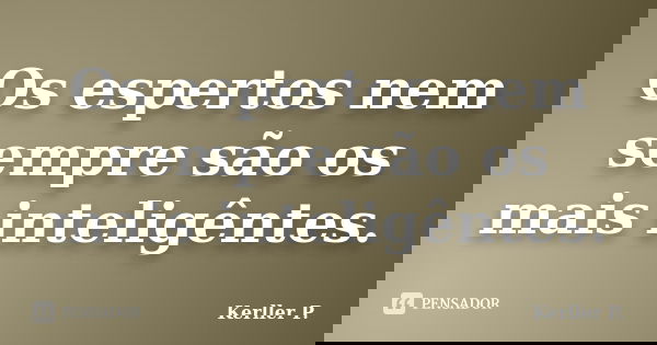 Os espertos nem sempre são os mais inteligêntes.... Frase de Kerller P..