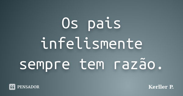 Os pais infelismente sempre tem razão.... Frase de Kerller P..