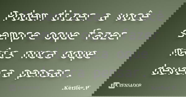 Podem dizer a você sempre oque fazer mais nuca oque devera pensar.... Frase de Kerller P..