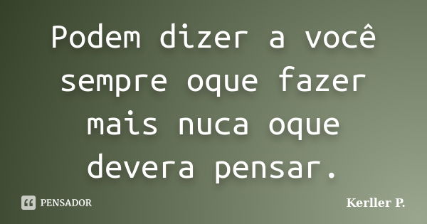 Podem dizer a você sempre oque fazer mais nuca oque devera pensar.... Frase de Kerller P..