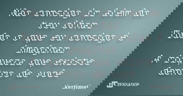 Não consigo ir além do teu olhar Tudo o que eu consigo é imaginar A riqueza que existe dentro de você... Frase de kerlymel.