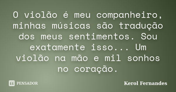 O violão é meu companheiro, minhas músicas são tradução dos meus sentimentos. Sou exatamente isso... Um violão na mão e mil sonhos no coração.... Frase de Kerol Fernandes.