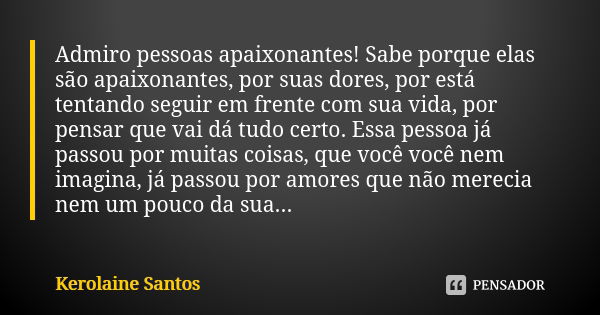 Admiro pessoas apaixonantes! Sabe porque elas são apaixonantes, por suas dores, por está tentando seguir em frente com sua vida, por pensar que vai dá tudo cert... Frase de Kerolaine Santos.