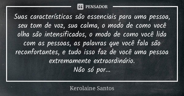 Suas características são essenciais para uma pessoa, seu tom de voz, sua calma, o modo de como você olha são intensificados, o modo de como você lida com as pes... Frase de Kerolaine Santos.