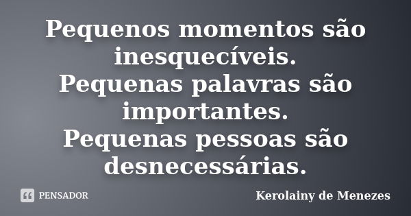 Pequenos momentos são inesquecíveis. Pequenas palavras são importantes. Pequenas pessoas são desnecessárias.... Frase de Kerolainy de Menezes.