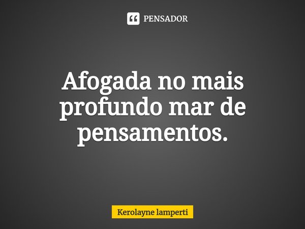 Afogada no mais profundo mar de pensamentos.⁠... Frase de Kerolayne lamperti.