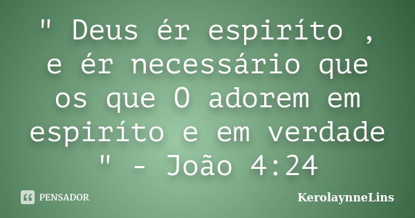 " Deus ér espiríto , e ér necessário que os que O adorem em espiríto e em verdade " - João 4:24... Frase de KerolaynneLins.