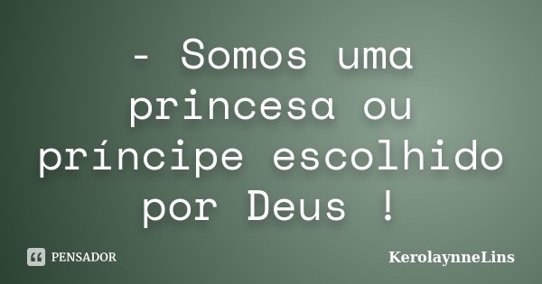 - Somos uma princesa ou príncipe escolhido por Deus !... Frase de KerolaynneLins.