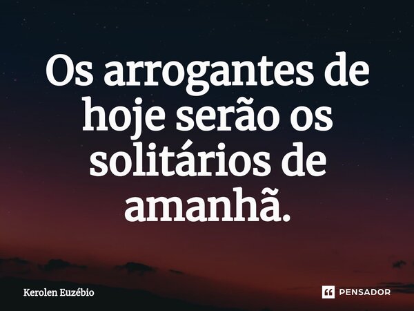 ⁠Os arrogantes de hoje serão os solitários de amanhã.... Frase de Kerolen Euzébio.