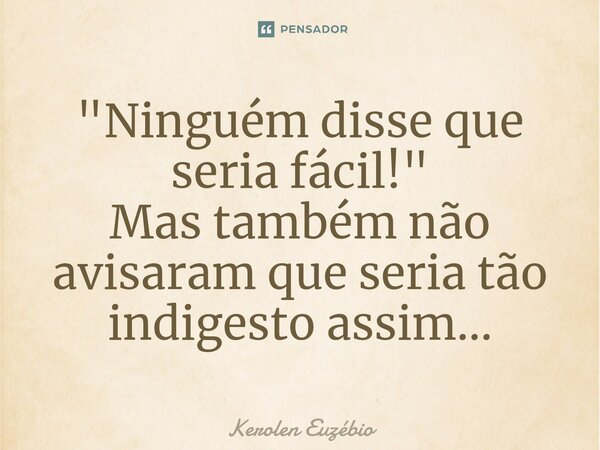 ⁠"Ninguém disse que seria fácil!" Mas também não avisaram que seria tão indigesto assim...... Frase de Kerolen Euzébio.