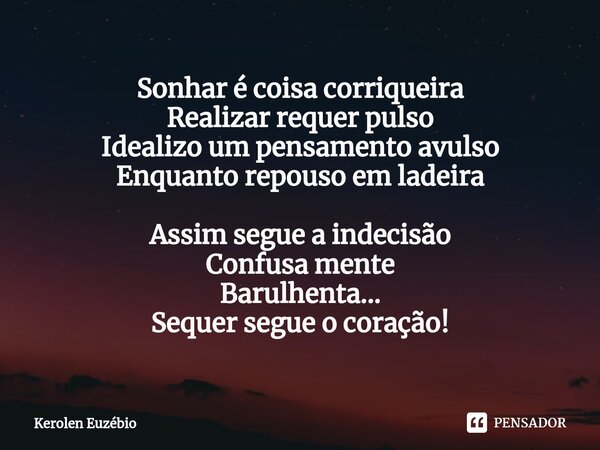 Sonhar é coisa corriqueira Realizar requer pulso Idealizo um pensamento avulso Enquanto repouso em ladeira Assim segue a indecisão Confusa mente Barulhenta... S... Frase de Kerolen Euzébio.