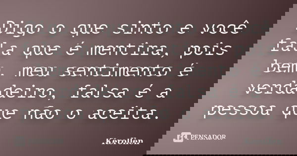 Digo o que sinto e você fala que é mentira, pois bem, meu sentimento é verdadeiro, falsa é a pessoa que não o aceita.... Frase de Kerollen.