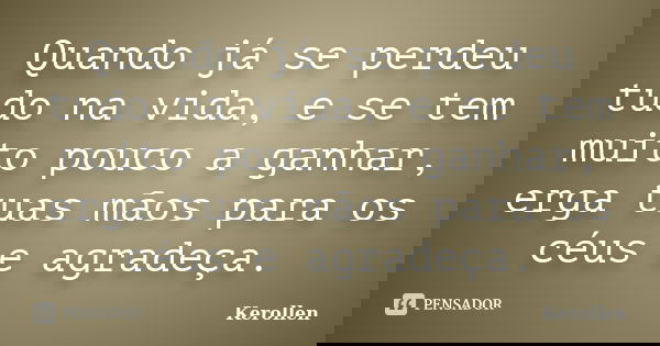 Quando já se perdeu tudo na vida, e se tem muito pouco a ganhar, erga tuas mãos para os céus e agradeça.... Frase de Kerollen.