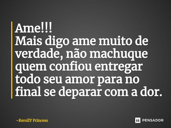 ⁠Ame!!! Mais digo ame muito de verdade, não machuque quem confiou entregar todo seu amor para no final se deparar com a dor.... Frase de KerollY Princess.