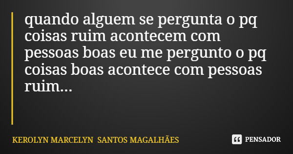 quando alguem se pergunta o pq coisas ruim acontecem com pessoas boas eu me pergunto o pq coisas boas acontece com pessoas ruim...... Frase de KEROLYN MARCELYN SANTOS MAGALHÃES.